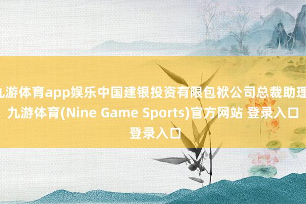 九游体育app娱乐中国建银投资有限包袱公司总裁助理-九游体育(Nine Game Sports)官方网站 登录入口