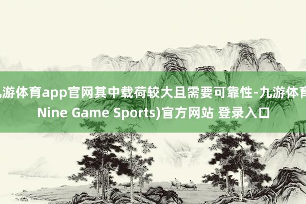 九游体育app官网其中载荷较大且需要可靠性-九游体育(Nine Game Sports)官方网站 登录入口