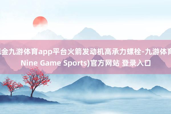 现金九游体育app平台火箭发动机高承力螺栓-九游体育(Nine Game Sports)官方网站 登录入口