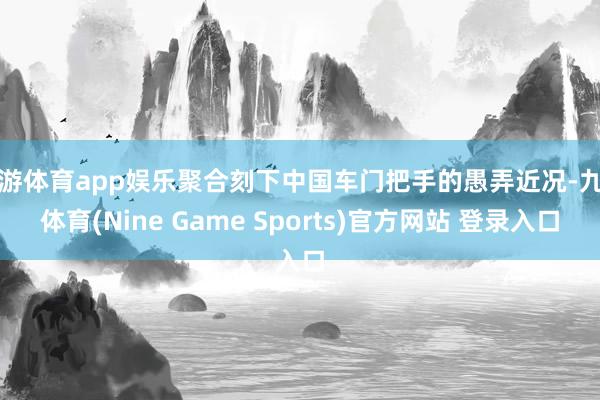 九游体育app娱乐聚合刻下中国车门把手的愚弄近况-九游体育(Nine Game Sports)官方网站 登录入口