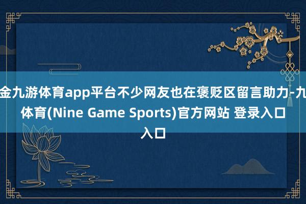 现金九游体育app平台不少网友也在褒贬区留言助力-九游体育(Nine Game Sports)官方网站 登录入口