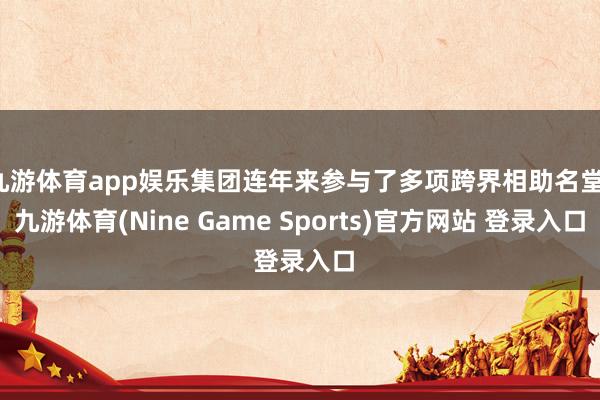 九游体育app娱乐集团连年来参与了多项跨界相助名堂-九游体育(Nine Game Sports)官方网站 登录入口