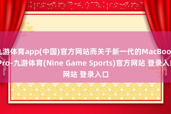 九游体育app(中国)官方网站而关于新一代的MacBook Pro-九游体育(Nine Game Sports)官方网站 登录入口