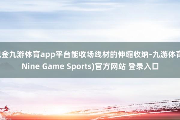 现金九游体育app平台能收场线材的伸缩收纳-九游体育(Nine Game Sports)官方网站 登录入口