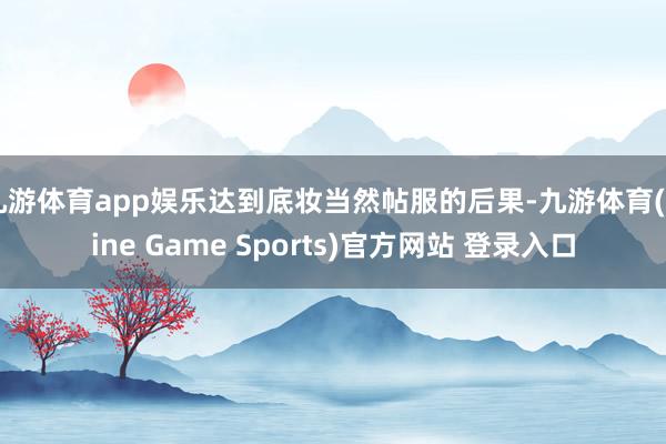 九游体育app娱乐达到底妆当然帖服的后果-九游体育(Nine Game Sports)官方网站 登录入口