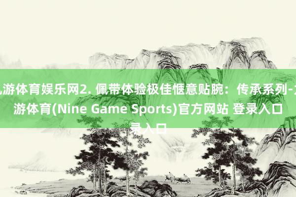 九游体育娱乐网2. 佩带体验极佳惬意贴腕：传承系列-九游体育(Nine Game Sports)官方网站 登录入口