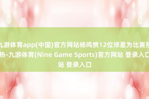 九游体育app(中国)官方网站杨鸣携12位球星为比赛预热-九游体育(Nine Game Sports)官方网站 登录入口