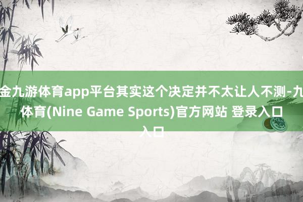 现金九游体育app平台其实这个决定并不太让人不测-九游体育(Nine Game Sports)官方网站 登录入口