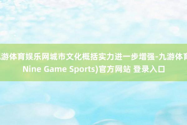 九游体育娱乐网城市文化概括实力进一步增强-九游体育(Nine Game Sports)官方网站 登录入口