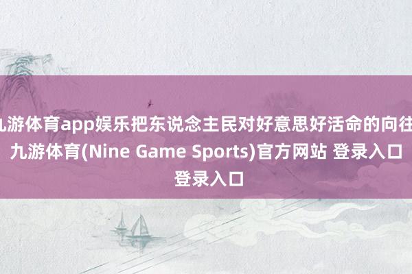 九游体育app娱乐把东说念主民对好意思好活命的向往-九游体育(Nine Game Sports)官方网站 登录入口