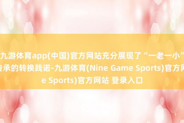 九游体育app(中国)官方网站充分展现了“一老一小”跨代际文化传承的转换践诺-九游体育(Nine Game Sports)官方网站 登录入口