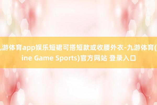 九游体育app娱乐短裙可搭短款或收腰外衣-九游体育(Nine Game Sports)官方网站 登录入口