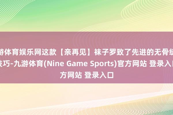 九游体育娱乐网这款【亲再见】袜子罗致了先进的无骨缝合技巧-九游体育(Nine Game Sports)官方网站 登录入口
