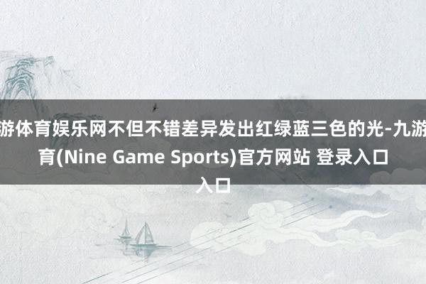 九游体育娱乐网不但不错差异发出红绿蓝三色的光-九游体育(Nine Game Sports)官方网站 登录入口