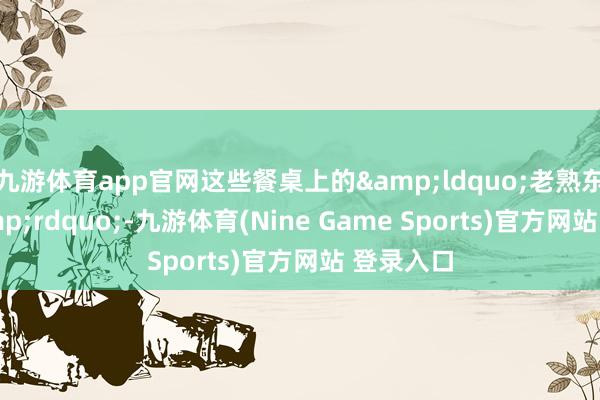 九游体育app官网这些餐桌上的&ldquo;老熟东谈主&rdquo;-九游体育(Nine Game Sports)官方网站 登录入口