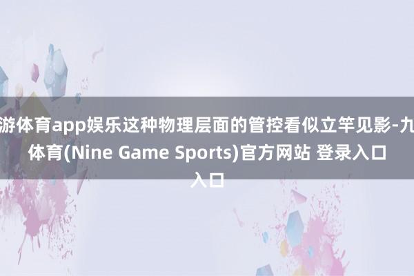 九游体育app娱乐这种物理层面的管控看似立竿见影-九游体育(Nine Game Sports)官方网站 登录入口