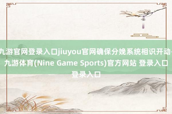 九游官网登录入口jiuyou官网确保分娩系统相识开动-九游体育(Nine Game Sports)官方网站 登录入口