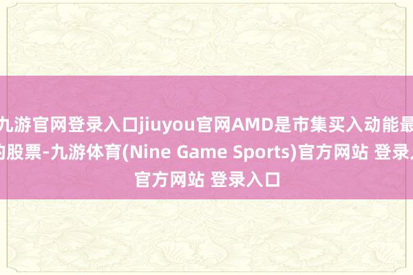 九游官网登录入口jiuyou官网AMD是市集买入动能最强的股票-九游体育(Nine Game Sports)官方网站 登录入口
