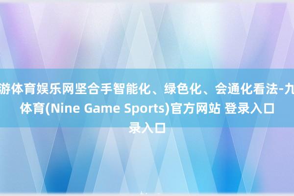 九游体育娱乐网坚合手智能化、绿色化、会通化看法-九游体育(Nine Game Sports)官方网站 登录入口