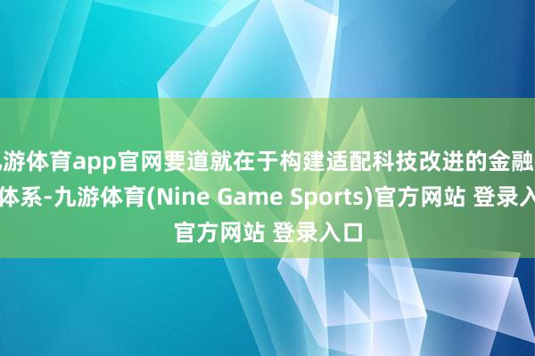 九游体育app官网要道就在于构建适配科技改进的金融行状体系-九游体育(Nine Game Sports)官方网站 登录入口