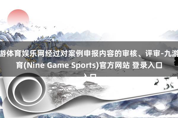 九游体育娱乐网经过对案例申报内容的审核、评审-九游体育(Nine Game Sports)官方网站 登录入口