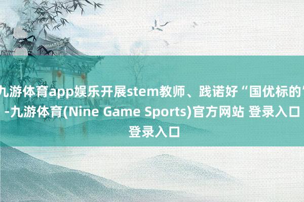 九游体育app娱乐开展stem教师、践诺好“国优标的”-九游体育(Nine Game Sports)官方网站 登录入口