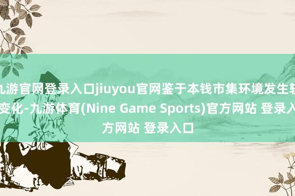 九游官网登录入口jiuyou官网鉴于本钱市集环境发生较大变化-九游体育(Nine Game Sports)官方网站 登录入口