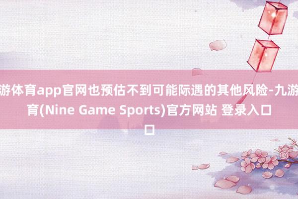 九游体育app官网也预估不到可能际遇的其他风险-九游体育(Nine Game Sports)官方网站 登录入口