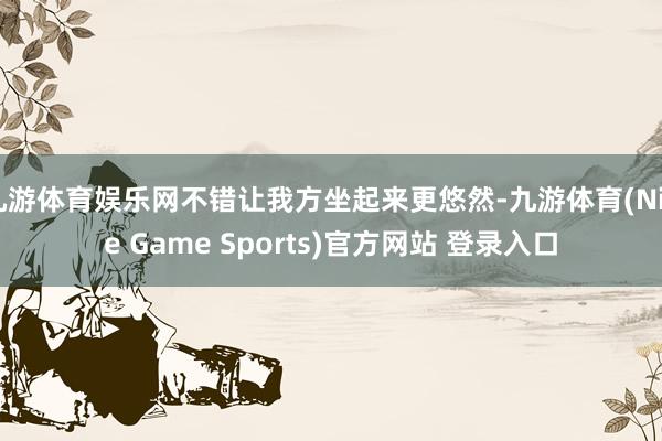 九游体育娱乐网不错让我方坐起来更悠然-九游体育(Nine Game Sports)官方网站 登录入口