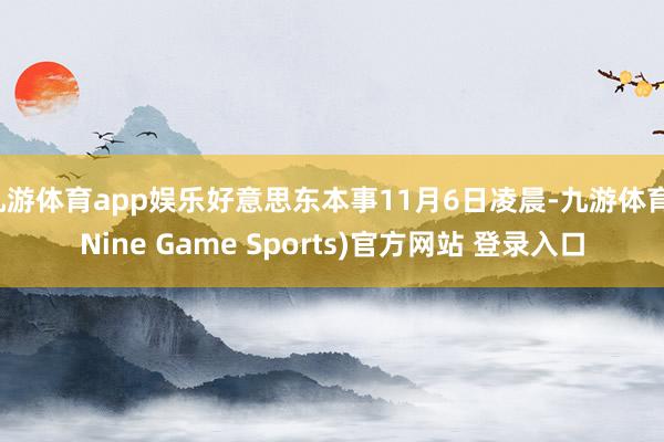 九游体育app娱乐好意思东本事11月6日凌晨-九游体育(Nine Game Sports)官方网站 登录入口