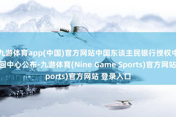 九游体育app(中国)官方网站中国东谈主民银行授权中海外汇来回中心公布-九游体育(Nine Game Sports)官方网站 登录入口