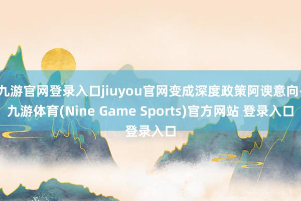 九游官网登录入口jiuyou官网变成深度政策阿谀意向-九游体育(Nine Game Sports)官方网站 登录入口