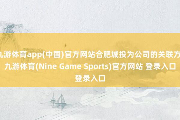 九游体育app(中国)官方网站合肥城投为公司的关联方-九游体育(Nine Game Sports)官方网站 登录入口