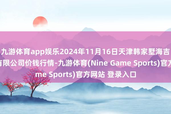 九游体育app娱乐2024年11月16日天津韩家墅海吉星农产物物流有限公司价钱行情-九游体育(Nine Game Sports)官方网站 登录入口