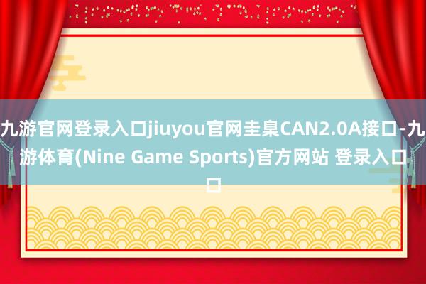 九游官网登录入口jiuyou官网圭臬CAN2.0A接口-九游体育(Nine Game Sports)官方网站 登录入口