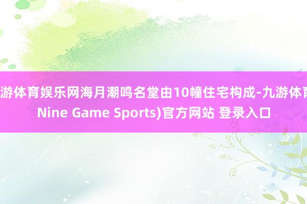 九游体育娱乐网海月潮鸣名堂由10幢住宅构成-九游体育(Nine Game Sports)官方网站 登录入口