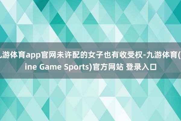 九游体育app官网未许配的女子也有收受权-九游体育(Nine Game Sports)官方网站 登录入口