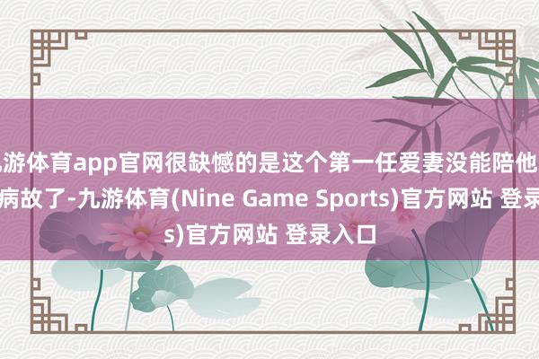 九游体育app官网很缺憾的是这个第一任爱妻没能陪他多久就病故了-九游体育(Nine Game Sports)官方网站 登录入口
