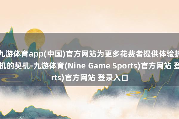 九游体育app(中国)官方网站为更多花费者提供体验折叠屏手机的契机-九游体育(Nine Game Sports)官方网站 登录入口