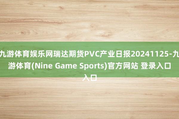 九游体育娱乐网瑞达期货PVC产业日报20241125-九游体育(Nine Game Sports)官方网站 登录入口