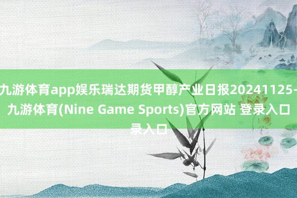 九游体育app娱乐瑞达期货甲醇产业日报20241125-九游体育(Nine Game Sports)官方网站 登录入口
