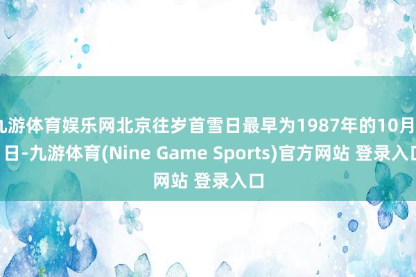 九游体育娱乐网北京往岁首雪日最早为1987年的10月31日-九游体育(Nine Game Sports)官方网站 登录入口