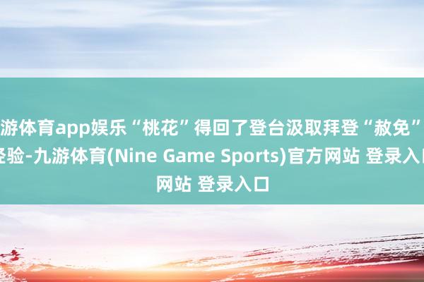 九游体育app娱乐“桃花”得回了登台汲取拜登“赦免”的经验-九游体育(Nine Game Sports)官方网站 登录入口