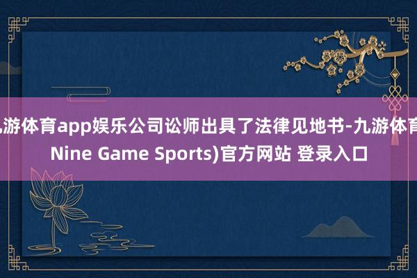 九游体育app娱乐公司讼师出具了法律见地书-九游体育(Nine Game Sports)官方网站 登录入口