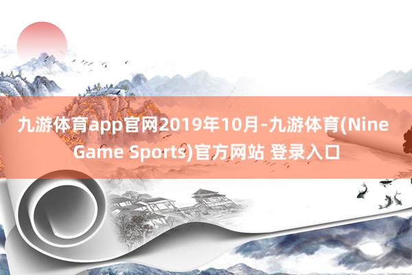 九游体育app官网　　2019年10月-九游体育(Nine Game Sports)官方网站 登录入口