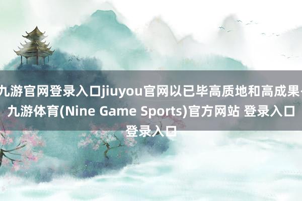 九游官网登录入口jiuyou官网以已毕高质地和高成果-九游体育(Nine Game Sports)官方网站 登录入口