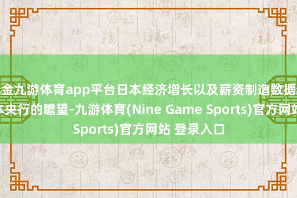 现金九游体育app平台日本经济增长以及薪资制造数据或者适应日本央行的瞻望-九游体育(Nine Game Sports)官方网站 登录入口