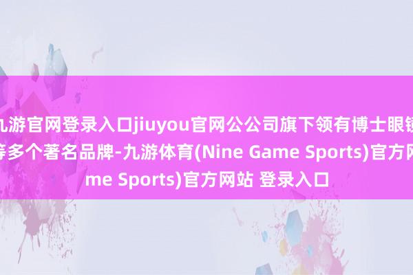 九游官网登录入口jiuyou官网公公司旗下领有博士眼镜、zele、砼等多个著名品牌-九游体育(Nine Game Sports)官方网站 登录入口