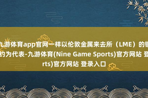 九游体育app官网一样以伦敦金属来去所（LME）的铜期货合约为代表-九游体育(Nine Game Sports)官方网站 登录入口