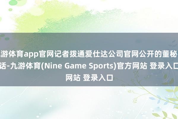 九游体育app官网记者拨通爱仕达公司官网公开的董秘电话-九游体育(Nine Game Sports)官方网站 登录入口